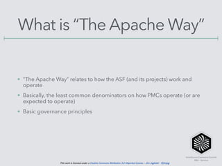 InnerSource Commons Summit
EBU - Geneva
This work is licensed under a Creative Commons Attribution 3.0 Unported License. - Jim Jagielski - @jimjag
What is “The Apache Way”
• “The Apache Way” relates to how the ASF (and its projects) work and
operate
• Basically, the least common denominators on how PMCs operate (or are
expected to operate)
• Basic governance principles
 
