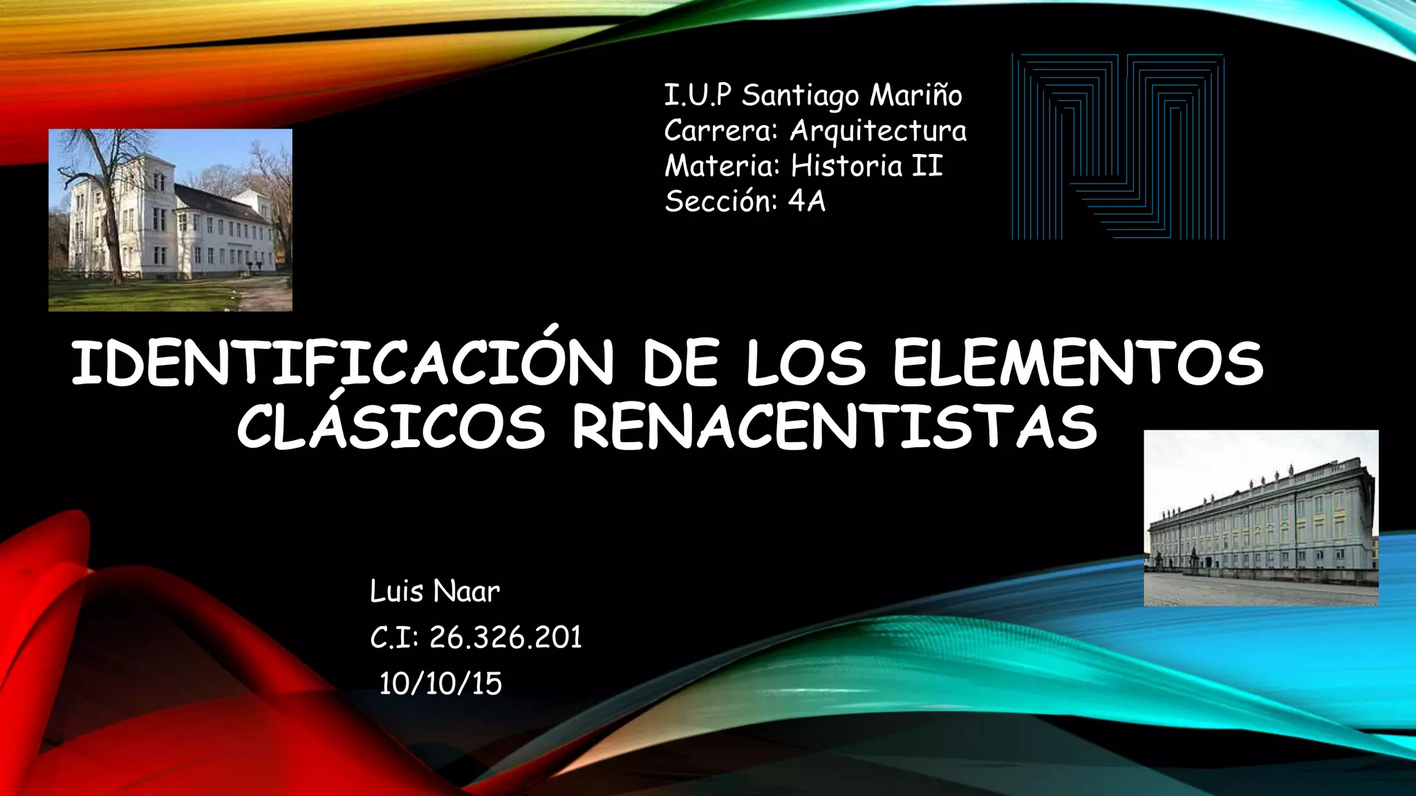 IDENTIFICACIÓN DE LOS ELEMENTOS
CLÁSICOS RENACENTISTAS
Luis Naar
C.I: 26.326.201
10/10/15
I.U.P Santiago Mariño
Carrera: Arquitectura
Materia: Historia II
Sección: 4A
 