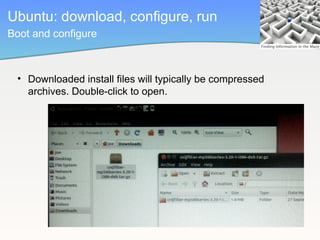 Ubuntu: download, configure, run
Boot and configure



 • Downloaded install files will typically be compressed
   archives. Double-click to open.
 
