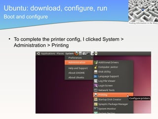 Ubuntu: download, configure, run
Boot and configure



 • To complete the printer config, I clicked System >
   Administration > Printing
 