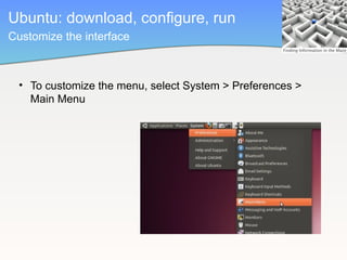 Ubuntu: download, configure, run
Customize the interface



  • To customize the menu, select System > Preferences >
    Main Menu
 