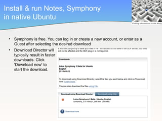 Install & run Notes, Symphony
in native Ubuntu

 • Symphony is free. You can log in or create a new account, or enter as a
   Guest after selecting the desired download
 • Download Director will
   typically result in faster
   downloads. Click
   'Download now' to
   start the download.
 