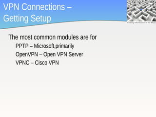 VPN Connections –
Getting Setup
 The most common modules are for
   PPTP – Microsoft,primarily
   OpenVPN – Open VPN Server
   VPNC – Cisco VPN




                                   6
 
