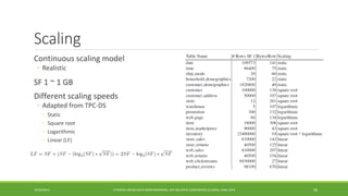 Scaling 
Continuous scaling model 
◦ 
Realistic 
SF 1 ~ 1 GB 
Different scaling speeds 
◦ 
Adapted from TPC-DS 
◦ 
Static 
◦ 
Square root 
◦ 
Logarithmic 
◦ 
Linear (LF) 
10/29/2014 
TUTORIAL ON BIG DATA BENCHMARKING, IEEE BIG DATA CONFERENCE (C) BARU, RABL 201458  