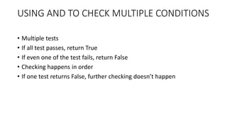 USING AND TO CHECK MULTIPLE CONDITIONS
• Multiple tests
• If all test passes, return True
• If even one of the test fails, return False
• Checking happens in order
• If one test returns False, further checking doesn’t happen
 