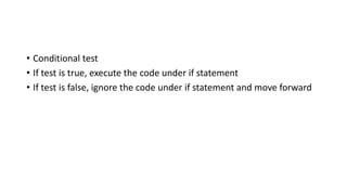 • Conditional test
• If test is true, execute the code under if statement
• If test is false, ignore the code under if statement and move forward
 