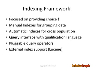 Indexing Framework Focused on providing choice ! Manual Indexes for grouping data Automatic Indexes for cross population Query interface with qualification language Pluggable query operators External index support (Lucene) Copyright © InfiniteGraph 