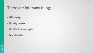 < w e b / F><web/F>
There are lot many things
• URL design
• Quality matrix
• Verification strategies
• Test doubles
 