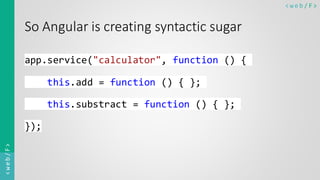 < w e b / F><web/F>
So Angular is creating syntactic sugar
app.service("calculator", function () {
this.add = function () { };
this.substract = function () { };
});
 