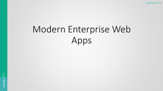 < w e b / F><web/F>
Modern Enterprise Web
Apps
 
