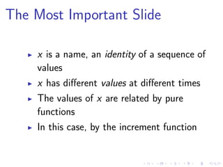 The Most Important Slide
x is a name, an identity of a sequence of
values
x has diﬀerent values at diﬀerent times
The values of x are related by pure
functions
In this case, by the increment function
 