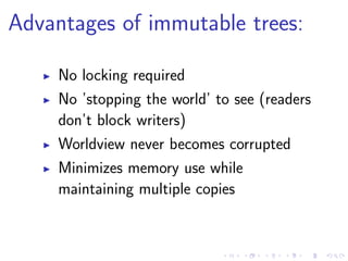 Advantages of immutable trees:
No locking required
No ’stopping the world’ to see (readers
don’t block writers)
Worldview never becomes corrupted
Minimizes memory use while
maintaining multiple copies
 