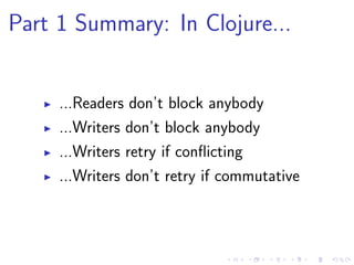 Part 1 Summary: In Clojure...
...Readers don’t block anybody
...Writers don’t block anybody
...Writers retry if conﬂicting
...Writers don’t retry if commutative
 