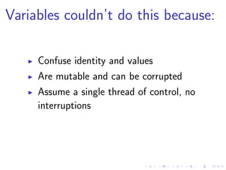 Variables couldn’t do this because:
Confuse identity and values
Are mutable and can be corrupted
Assume a single thread of control, no
interruptions
 