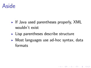 Aside
If Java used parentheses properly, XML
wouldn’t exist
Lisp parentheses describe structure
Most languages use ad-hoc syntax, data
formats
 