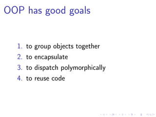 OOP has good goals
1. to group objects together
2. to encapsulate
3. to dispatch polymorphically
4. to reuse code
 