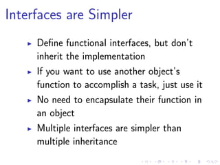 Interfaces are Simpler
Deﬁne functional interfaces, but don’t
inherit the implementation
If you want to use another object’s
function to accomplish a task, just use it
No need to encapsulate their function in
an object
Multiple interfaces are simpler than
multiple inheritance
 