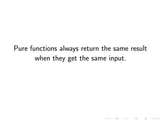 Pure functions always return the same result
when they get the same input.
 