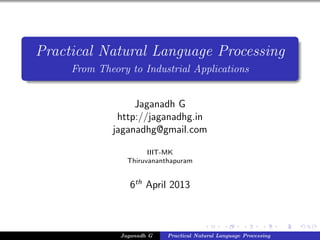 Practical Natural Language Processing
From Theory to Industrial Applications
Jaganadh G
http://jaganadhg.in
jaganadhg@gmail.com
IIIT-MK
Thiruvananthapuram
6th
April 2013
Jaganadh G Practical Natural Language Processing
 