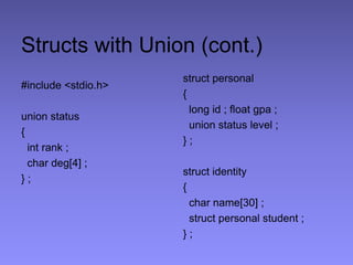 Structs with Union (cont.)
#include <stdio.h>
union status
{
int rank ;
char deg[4] ;
} ;
struct personal
{
long id ; float gpa ;
union status level ;
} ;
struct identity
{
char name[30] ;
struct personal student ;
} ;
 
