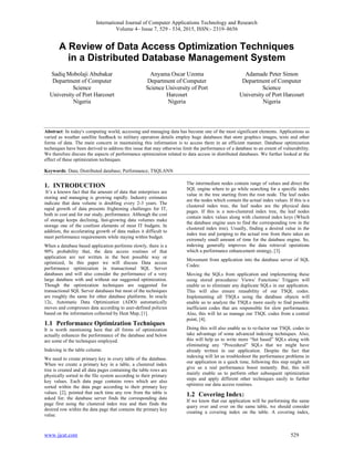 International Journal of Computer Applications Technology and Research
Volume 4– Issue 7, 529 - 534, 2015, ISSN:- 2319–8656
www.ijcat.com 529
A Review of Data Access Optimization Techniques
in a Distributed Database Management System
Sadiq Mobolaji Abubakar
Department of Computer
Science
University of Port Harcourt
Nigeria
Anyama Oscar Uzoma
Department of Computer
Science University of Port
Harcourt
Nigeria
Adamade Peter Simon
Department of Computer
Science
University of Port Harcourt
Nigeria
Abstract: In today's computing world, accessing and managing data has become one of the most significant elements. Applications as
varied as weather satellite feedback to military operation details employ huge databases that store graphics images, texts and other
forms of data. The main concern in maintaining this information is to access them in an efficient manner. Database optimization
techniques have been derived to address this issue that may otherwise limit the performance of a database to an extent of vulnerability.
We therefore discuss the aspects of performance optimization related to data access in distributed databases. We further looked at the
effect of these optimization techniques.
Keywords: Data; Distributed database; Performance; TSQLANN
1. INTRODUCTION
It’s a known fact that the amount of data that enterprises are
storing and managing is growing rapidly. Industry estimates
indicate that data volume is doubling every 2-3 years. The
rapid growth of data presents frightening challenges for IT,
both in cost and for our study, performance. Although the cost
of storage keeps declining, fast-growing data volumes make
storage one of the costliest elements of most IT budgets. In
addition, the accelerating growth of data makes it difficult to
meet performance requirements while staying within budget.
When a database based application performs slowly, there is a
90% probability that, the data access routines of that
application are not written in the best possible way or
optimized, In this paper we will discuss Data access
performance optimization in transactional SQL Server
databases and will also consider the performance of a very
large database with and without our suggested optimization.
Though the optimization techniques are suggested for
transactional SQL Server databases but most of the techniques
are roughly the same for other database platforms. In oracle
12c, Automatic Data Optimization (ADO) automatically
moves and compresses data according to user-defined policies
based on the information collected by Heat Map, [1].
1.1 Performance Optimization Techniques
It is worth mentioning here that all forms of optimization
actually enhances the performance of the database and below
are some of the techniques employed.
Indexing in the table column:
We need to create primary key in every table of the database.
When we create a primary key in a table, a clustered index
tree is created and all data pages containing the table rows are
physically sorted in the file system according to their primary
key values. Each data page contains rows which are also
sorted within the data page according to their primary key
values. [2], pointed that each time any row from the table is
asked for; the database server finds the corresponding data
page first using the clustered index tree and then finds the
desired row within the data page that contains the primary key
value.
The intermediate nodes contain range of values and direct the
SQL engine where to go while searching for a specific index
value in the tree starting from the root node. The leaf nodes
are the nodes which contain the actual index values. If this is a
clustered index tree, the leaf nodes are the physical data
pages. If this is a non-clustered index tree, the leaf nodes
contain index values along with clustered index keys (Which
the database engine uses to find the corresponding row in the
clustered index tree). Usually, finding a desired value in the
index tree and jumping to the actual row from there takes an
extremely small amount of time for the database engine. So,
indexing generally improves the data retrieval operations
which a performance enhancement strategy, [3].
Movement from application into the database server of SQL
Codes:
Moving the SQLs from application and implementing these
using stored procedures/ Views/ Functions/ Triggers will
enable us to eliminate any duplicate SQLs in our application.
This will also ensure reusability of our TSQL codes.
Implementing all TSQLs using the database objects will
enable us to analyze the TSQLs more easily to find possible
inefficient codes that are responsible for slow performance.
Also, this will let us manage our TSQL codes from a central
point, [4].
Doing this will also enable us to re-factor our TSQL codes to
take advantage of some advanced indexing techniques. Also,
this will help us to write more “Set based” SQLs along with
eliminating any “Procedural” SQLs that we might have
already written in our application. Despite the fact that
indexing will let us troubleshoot the performance problems in
our application in a quick time, following this step might not
give us a real performance boost instantly. But, this will
mainly enable us to perform other subsequent optimization
steps and apply different other techniques easily to further
optimize our data access routines.
1.2 Covering Index:
If we know that our application will be performing the same
query over and over on the same table, we should consider
creating a covering index on the table. A covering index,
 