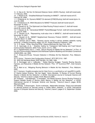 Pankaj Kumar Sehgal & Rajender Nath


 9. S. Das et Al. “Ad Hoc On-Demand Distance Vector (AODV) Routing”, draft-ietf-manet-aodv-
17, February, 2003.
10. J. Macker et Al., “Simplified Multicast Forwarding for MANET”, draft-ietf-manet-smf-07,
February 25, 2008.
11. I. Chakeres et. Al.,“Dynamic MANET On-demand (DYMO)Routing”,draft-ietf-manet-dymo-14,
June 25, 2008.
12. I. Chakeres et. Al.,“IANA Allocations for MANET Protocols”,draft-ietf-manet-iana-07,
November 18, 2007.
13. T. Clausen et. Al.,“The Optimized Link State Routing Protocol version 2”, draft-ietf-manet-
olsrv2-06, June 6, 2008.
14. T. Clausen et. Al.,” Generalized MANET Packet/Message Format”, draft-ietf-manet-packetbb-
13, June 24, 2008.
15. T. Clausen et Al., “Representing multi-value time in MANETs”, draft-ietf-manet-timetlv-04,
November 16, 2007.
16. T. Clausen et Al., “MANET Neighborhood Discovery Protocol (NHDP)”, draft-ietf-manet-
nhdp-06, March 10, 2008.
17. D. Johnson and D. Maltz., “Dynamic source routing in ad-hoc wireless networks routing
protocols”, In Mobile Computing, pages 153-181. Kluwer Academic Publishers, 1996.
18. C. R. Davis., “IPSec: Securing VPNs”, Osborne/McGraw-Hill, New York, 2001.
19. E. Ayannoglu et al., “ Diversity Coding for Transparent Self-Healing and Fualt-Tolerant
Communication Networks”, IEEE Trans. Comm. 41(11), 1993.
20. P. Papadimitratos and Z. J. Haas, “Secure Routing for Mobile Ad hoc Networks”, In Proc. of
the SCS Communication Networks and Distributed Systems Modeling and Simulation Conference
(CNDS 2002), Jan. 2002.
21. Y. Zhang and W.Lee, “Intrusion Detection in Wireless Ad Hoc Networks”, Proc. Mobicom.
2000.
22. R. Droms, “ Dynamic Host Configuration Protocol”, IETF RFC 2131, 1997.
23. IEEE-SA Standards Board. IEEE Std 802.11b-1999, 1999.
24. S. Buchegger and J. LeBoudec, “ Nodes Bearing Grudges: Towards Routing Security,
                                                               th
Fairness, and Robustnes in Mobile Ad Hoc Network,” Proc. 10 Euromicro PDP , Gran Canaria,
2002.
25. S. Marti et al., “Mitigating Routing Behavior in Mobile Ad Hoc Networks”, Proc. Mobicom,
2000.
26. P. Gutmann. Cryptlib encryption tool kit. http://www.cs.auckland.ac.nz/~pgut001/cryptlib.
27 Rashid Hafeez Khokhar, Md Asri Ngadi, Satria Mandala, “A Review of Current Routing
Attacks in Mobile Ad Hoc Networks”, in IJCSS: International Journal of Computer Science and
Security, "Volume 2, Issue 3, pages 18-29, May/June 2008.
28. R.Asokan , A.M.Natarajan, C.Venkatesh, “Ant Based Dynamic Source Routing Protocol to
Support Multiple Quality of Service (QoS) Metrics in Mobile Ad Hoc Networks”, in IJCSS:
International Journal of Computer Science and Security, "Volume 2, Issue 3, pages 48-56,
May/June 2008.
29. N.Bhalaji, A.Shanmugam, Druhin mukherjee, Nabamalika banerjee, “Direct trust estimated
on demand protocol for secured routing in mobile Adhoc networks”, in IJCSS: International
Journal of Computer Science and Security, "Volume 2, Issue 5, pages 6-12, September/ October
2008.




International Journal of Computer Science and Security (IJCSS), Volume (3) : Issue (1)      22
 