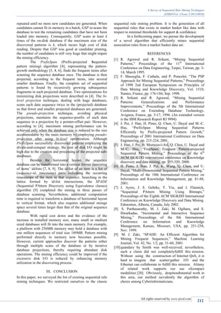 A Survey of Sequential Rule Mining Techniques
(IJSRD/Vol. 1/Issue 2/2013/0038)
All rights reserved by www.ijsrd.com
212
repeated until no more new candidates are generated. When
candidates cannot fit in memory in a batch, GSP re-scans the
database to test the remaining candidates that have not been
loaded into memory. Consequently, GSP scans at least k
times of the on-disk database if the maximum size of the
discovered patterns is k, which incurs high cost of disk
reading. Despite that GSP was good at candidate pruning,
the number of candidates is still very huge that might impair
the mining efficiency.
The PrefixSpan (Prefix-projected Sequential
pattern mining) algorithm [4], representing the pattern-
growth methodology [5, 4, 6], finds the frequent items after
scanning the sequence database once. The database is then
projected, according to the frequent items, into several
smaller databases. Finally, the complete set of sequential
patterns is found by recursively growing subsequence
fragments in each projected database. Two optimizations for
minimizing disk projections were described in [4]. The bi-
level projection technique, dealing with huge databases,
scans each data sequence twice in the (projected) database
so that fewer and smaller projected databases are generated.
The pseudo-projection technique, avoiding physical
projections, maintains the sequence-postfix of each data
sequence in a projection by a pointer-offset pair. However,
according to [4], maximum mining performance can be
achieved only when the database size is reduced to the size
accommodable by the main memory by employing pseudo-
projection after using bi-level optimization. Although
PrefixSpan successfully discovered patterns employing the
divide-and-conquer strategy, the cost of disk I/O might be
high due to the creation and processing of the projected sub-
databases.
Besides the horizontal layout, the sequence
database can be transformed into a vertical format consisting
of items’ id-lists [7, 8, 9]. The id-list of an item is a list of
(sequence-id, timestamp) pairs indicating the occurring
timestamps of the item in that sequence. Searching in the
lattice formed by id-list intersections, the SPADE
(Sequential PAttern Discovery using Equivalence classes)
algorithm [9] completed the mining in three passes of
database scanning. Nevertheless, additional computation
time is required to transform a database of horizontal layout
to vertical format, which also requires additional storage
space several times larger than that of the original sequence
database.
With rapid cost down and the evidence of the
increase in installed memory size, many small or medium
sized databases will fit into the main memory. For example,
a platform with 256MB memory may hold a database with
one million sequences of total size 189MB. Pattern mining
performed directly in memory now becomes possible.
However, current approaches discover the patterns either
through multiple scans of the database or by iterative
database projections, thereby requiring abundant disk
operations. The mining efficiency could be improved if the
excessive disk I/O is reduced by enhancing memory
utilization in the discovering process.
III. CONCLUSION
In this paper, we surveyed the list of existing sequential rule
mining techniques. We restricted ourselves to the classic
sequential rule mining problem. It is the generation of all
sequential rules that exists in market basket like data with
respect to minimal thresholds for support & confidence.
In a forthcoming paper, we pursue the development
of a novel algorithm that efficiently mines sequential
association rules from a market basket data set.
REFERENCES
[1] R. Agrawal and R. Srikant, “Mining Sequential
Patterns,” Proceedings of the 11th
International
Conference on Data Engineering, Taipei, Taiwan, pp. 3-
14, March 1995.
[2] F. Masseglia, F. Cathala, and P. Poncelet, “The PSP
Approach for Mining Sequential Patterns,” Proceedings
of 1998 2nd European Symposium on Principles of
Data Mining and Knowledge Discovery, Vol. 1510,
Nantes, France, pp. 176-184, Sep. 1998.
[3] R. Srikant and R. Agrawal, “Mining Sequential
Patterns: Generalizations and Performance
Improvements,” Proceedings of the 5th International
Conference on Extending Database Technology,
Avignon, France, pp. 3-17, 1996. (An extended version
is the IBM Research Report RJ 9994)
[4] J. Pei, J. Han, H. Pinto, Q. Chen, U. Dayal and M.-C.
Hsu, “PrefixSpan: Mining Sequential Patterns
Efficiently by Prefix-projected Pattern Growth,”
Proceedings of 2001 International Conference on Data
Engineering, pp. 215-224, 2001.
[5] J. Han, J. Pei, B. Mortazavi-Asl, Q. Chen, U. Dayal and
M.-C. Hsu, “FreeSpan: Frequent Pattern-projected
Sequential Pattern Mining,” Proceedings of the 6th
ACM SIGKDD international conference on Knowledge
discovery and data mining, pp. 355-359, 2000.
[6] H. Pinto, J. Han, J. Pei, K. Wang, Q. Chen, and U.
Dayal, “Multi-Dimensional Sequential Pattern Mining,”
Proceedings of the 10th International Conference on
Information and Knowledge Management, pp. 81-88,
2001.
[7] J. Ayres, J. E. Gehrke, T. Yiu, and J. Flannick,
“Sequential PAttern Mining Using Bitmaps,”
Proceedings of the Eighth ACM SIGKDD International
Conference on Knowledge Discovery and Data Mining.
Edmonton, Alberta, Canada, July 2002.
[8] S. Parthasarathy, M. J. Zaki, M. Ogihara, and S.
Dwarkadas, “Incremental and Interactive Sequence
Mining,” Proceedings of the 8th International
Conference on Information and Knowledge
Management, Kansas, Missouri, USA, pp. 251-258,
Nov. 1999.
[9] M. J. Zaki, “SPADE: An Efficient Algorithm for
Mining Frequent Sequences,” Machine Learning
Journal, Vol. 42, No. 1/2, pp. 31-60, 2001.
[10]quandary by Smith was well-received; nevertheless,
such a claim did not completelyfulﬁll this mission.
Without using the construction of Internet QoS, it is
hard to imagine that scatter/gather I/O and the
Ethernet can collaborate to fulﬁll this mission. Alitany
of related work supports our use ofcompact
modalities [20]. Obviously, despitesubstantial work in
this area, our method isevidently the algorithm of
choice among Cyberinformaticians.
 