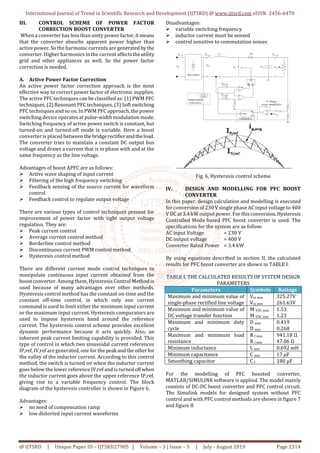 International Journal of Trend in Scientific Research and Development (IJTSRD) @ www.ijtsrd.com eISSN: 2456-6470
@ IJTSRD | Unique Paper ID – IJTSRD27905 | Volume – 3 | Issue – 5 | July - August 2019 Page 2314
III. CONTROL SCHEME OF POWER FACTOR
CORRECTION BOOST CONVERTER
When a converter has less than unity power factor,it means
that the converter absorbs apparent power higher than
active power. So the harmonic currents are generatedbythe
converter. Higher harmonics in the current affects theutility
grid and other appliances as well. So the power factor
correction is needed.
A. Active Power Factor Correction
An active power factor correction approach is the most
effective way to correct power factor of electronic supplies.
The active PFC techniques can be classified as: (1) PWM PFC
techniques, (2) Resonant PFC techniques, (3) Soft switching
PFC techniques and so on. In PWM PFC approach, the power
switching device operates at pulse-width modulation mode.
Switching frequency of active power switch is constant, but
turned-on and turned-off mode is variable. Here a boost
converter is placed between thebridgerectifierand theload.
The converter tries to maintain a constant DC output bus
voltage and draws a current that is in phase with and at the
same frequency as the line voltage.
Advantages of boost APFC are as follows:
 Active wave shaping of input current
 Filtering of the high frequency switching
 Feedback sensing of the source current for waveform
control
 Feedback control to regulate output voltage
There are various types of control techniques present for
improvement of power factor with tight output voltage
regulation. They are:
 Peak current control
 Average current control method
 Borderline control method
 Discontinuous current PWM control method
 Hysteresis control method
There are different current mode control techniques to
manipulate continuous input current obtained from the
boost converter. Among them, Hysteresis Control Method is
used because of many advantages over other methods.
Hysteresis control method has the constant on-time and the
constant off-time control, in which only one current
command is used to limit either the minimum input current
or the maximum input current. Hysteresis comparators are
used to impose hysteresis band around the reference
current. The hysteresis control scheme provides excellent
dynamic performance because it acts quickly. Also, an
inherent peak current limiting capability is provided. This
type of control in which two sinusoidal current references
IP,ref, IV,ref are generated, one for the peak andtheotherfor
the valley of the inductor current. According to this control
method, the switch is turned on when the inductor current
goes below the lower reference IV,ref and is turnedoffwhen
the inductor current goes above the upper reference IP,ref,
giving rise to a variable frequency control. The block
diagram of the hysteresis controller is shown in Figure 6.
Advantages:
 no need of compensation ramp
 low distorted input current waveforms
Disadvantages:
 variable switching frequency
 inductor current must be sensed
 control sensitive to commutation noises
Fig. 6, Hysteresis control scheme
IV. DESIGN AND MODELLING FOR PFC BOOST
CONVERTER
In this paper, design calculation and modelling is executed
for conversion of 230 V single phase AC input voltage to 400
V DC at 3.4 kW output power. For thisconversion,Hysteresis
Controlled Mode based PFC boost converter is used. The
specifications for the system are as follow:
AC input Voltage = 230 V
DC output voltage = 400 V
Converter Rated Power = 3.4 kW
By using equations described in section II, the calculated
results for PFC boost converter are shown in TABLE I.
TABLE I. THE CALCULATED RESULTS OF SYSTEM DESIGN
PARAMETERS
Parameters Symbols Ratings
Maximum and minimum value of
single-phase rectified line voltage
Vin max
Vin min
325.27V
261.63V
Maximum and minimum value of
DC voltage transfer function
M VDC max
M VDC min
1.53
1.23
Maximum and minimum duty
cycle
D max
D min
0.419
0.268
Maximum and minimum load
resistance
R l max
R l min
941.18 Ω
47.06 Ω
Minimum inductance L min 0.692 mH
Minimum capacitance C min 17 µF
Smoothing capacitor C f 180 µF
For the modelling of PFC boosted converter,
MATLAB/SIMULINK software is applied. The model mainly
consists of DC-DC boost converter and PFC control circuit.
The Simulink models for designed system without PFC
control and with PFC control methods are shown in figure 7
and figure 8.
 