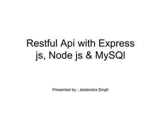Restful Api with Express
js, Node js & MySQl
Presented by : Jeetendra Singh
 