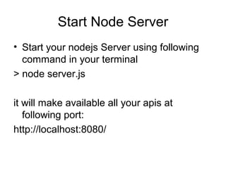 Start Node Server
• Start your nodejs Server using following
command in your terminal
> node server.js
it will make available all your apis at
following port:
http://localhost:8080/
 