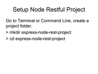 Setup Node Restful Project
Go to Terminal or Command Line, create a
project folder.
> mkdir express-node-rest-project
> cd express-node-rest-project
 