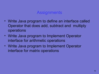 Assignments
• Write Java program to define an interface called
  Operator that does add, subtract and multiply
  operations
• Write Java program to Implement Operator
  interface for arithmetic operations
• Write Java program to Implement Operator
  interface for matrix operations




                                                     19
 