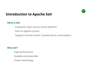 Introduction to Apache Solr
What is Solr
A powerful open-source search platform
Built on Apache Lucene
Supports full-text search, faceted search, and analytics
Why Solr?
High performance
Scalable and extensible
Proven technology
 