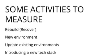 SOME ACTIVITIES TO
MEASURE
Rebuild (Recover)
New environment
Update existing environments
Introducing a new tech stack
 