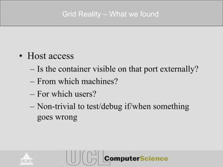 Grid Reality – What we found
• Host access
– Is the container visible on that port externally?
– From which machines?
– For which users?
– Non-trivial to test/debug if/when something
goes wrong
 