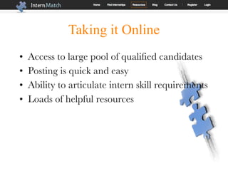 Taking it Online Access to large pool of qualified candidates Posting is quick and easy Ability to articulate intern skill requirements Loads of helpful resources 