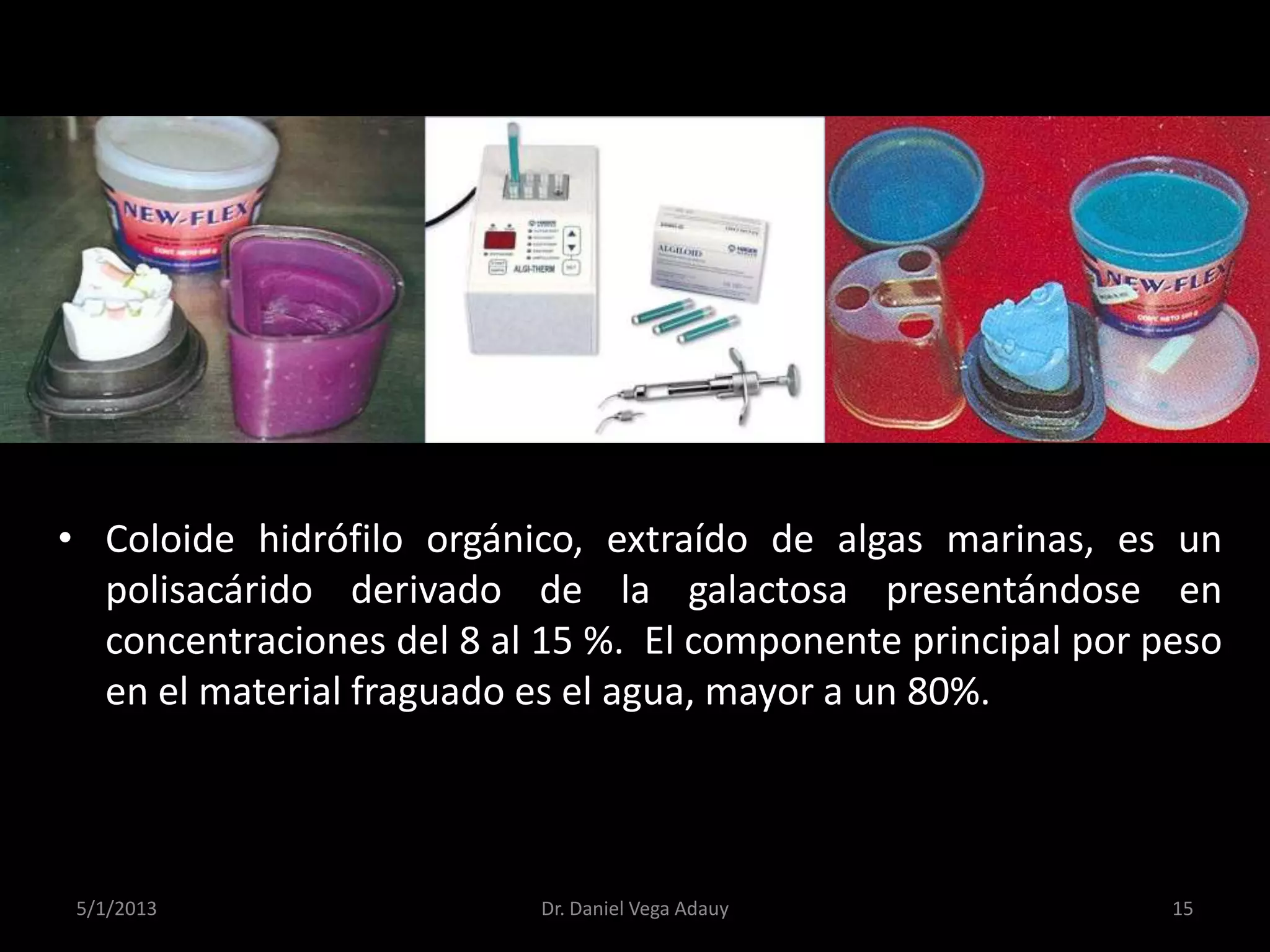 5/1/2013 15Dr. Daniel Vega Adauy
• Coloide hidrófilo orgánico, extraído de algas marinas, es un
polisacárido derivado de la galactosa presentándose en
concentraciones del 8 al 15 %. El componente principal por peso
en el material fraguado es el agua, mayor a un 80%.
 