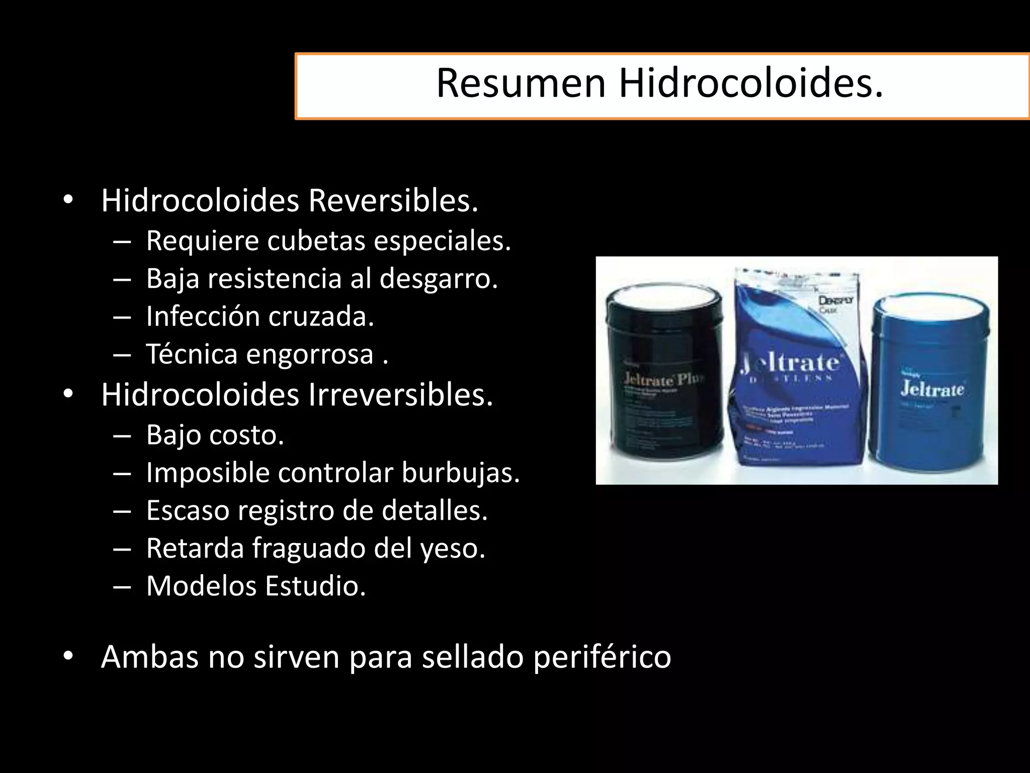 Resumen Hidrocoloides.
• Hidrocoloides Reversibles.
– Requiere cubetas especiales.
– Baja resistencia al desgarro.
– Infección cruzada.
– Técnica engorrosa .
• Hidrocoloides Irreversibles.
– Bajo costo.
– Imposible controlar burbujas.
– Escaso registro de detalles.
– Retarda fraguado del yeso.
– Modelos Estudio.
• Ambas no sirven para sellado periférico
 