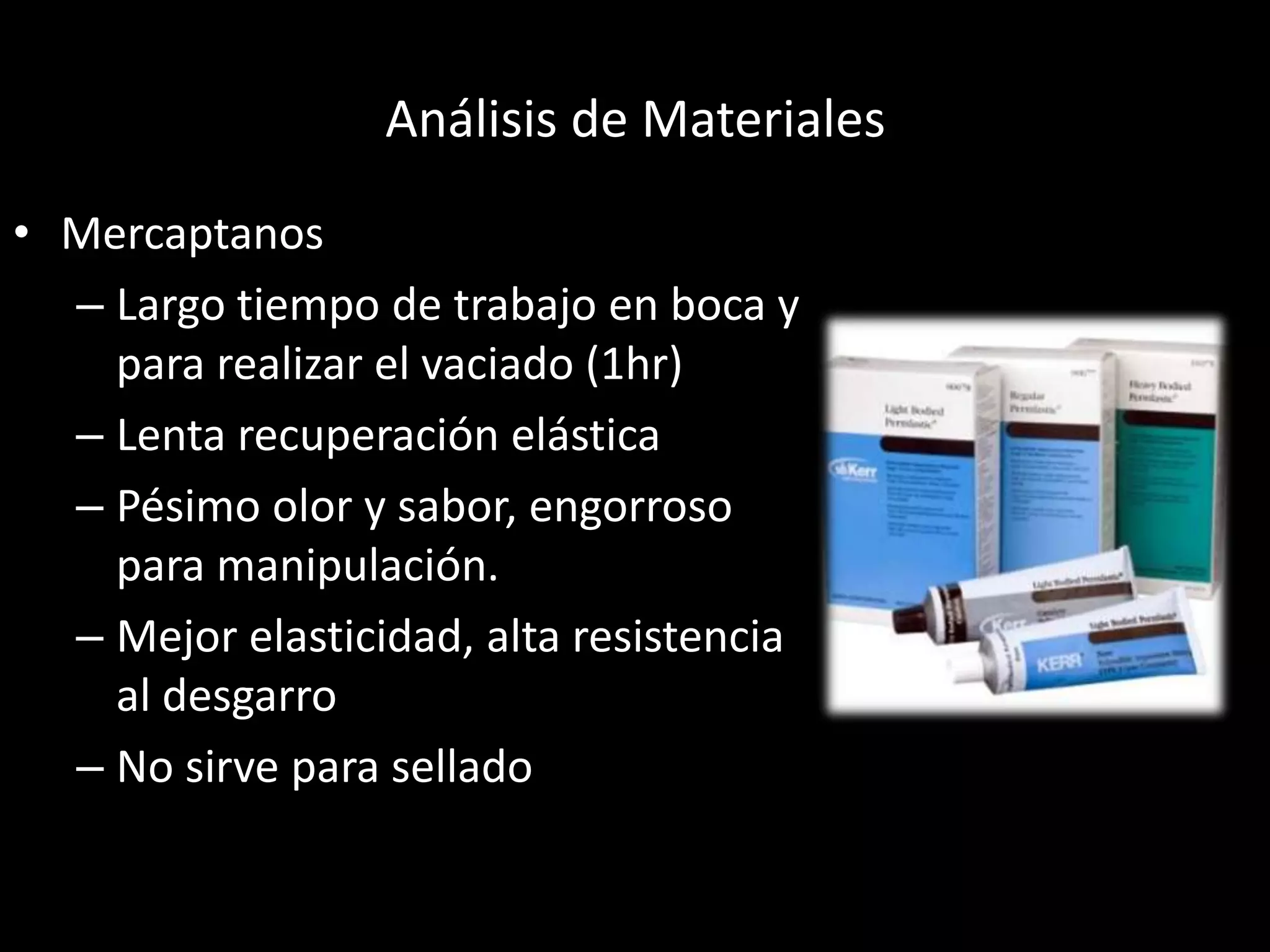 Análisis de Materiales
• Mercaptanos
– Largo tiempo de trabajo en boca y
para realizar el vaciado (1hr)
– Lenta recuperación elástica
– Pésimo olor y sabor, engorroso
para manipulación.
– Mejor elasticidad, alta resistencia
al desgarro
– No sirve para sellado
 
