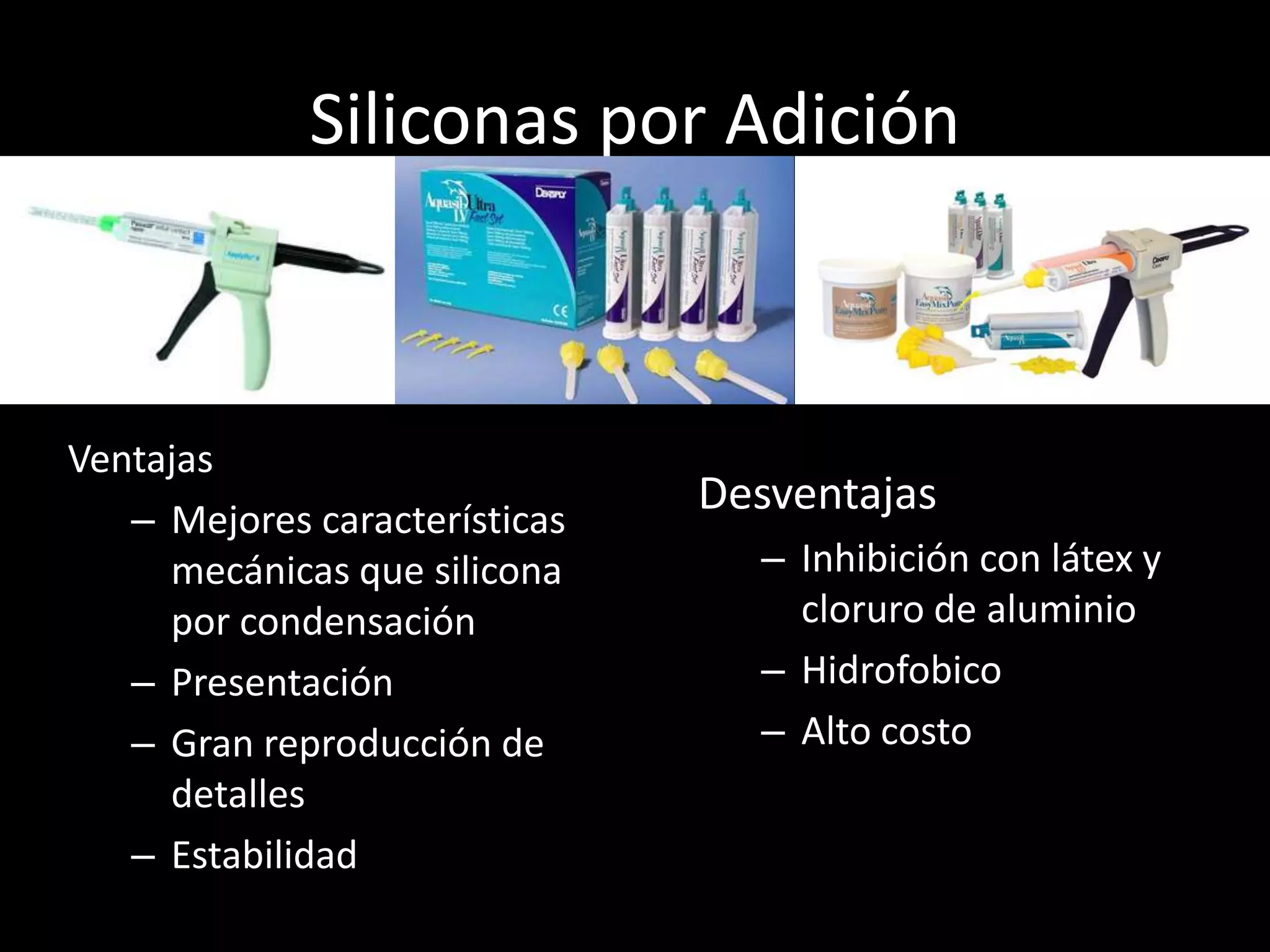 Siliconas por Adición
Ventajas
– Mejores características
mecánicas que silicona
por condensación
– Presentación
– Gran reproducción de
detalles
– Estabilidad
Desventajas
– Inhibición con látex y
cloruro de aluminio
– Hidrofobico
– Alto costo
 