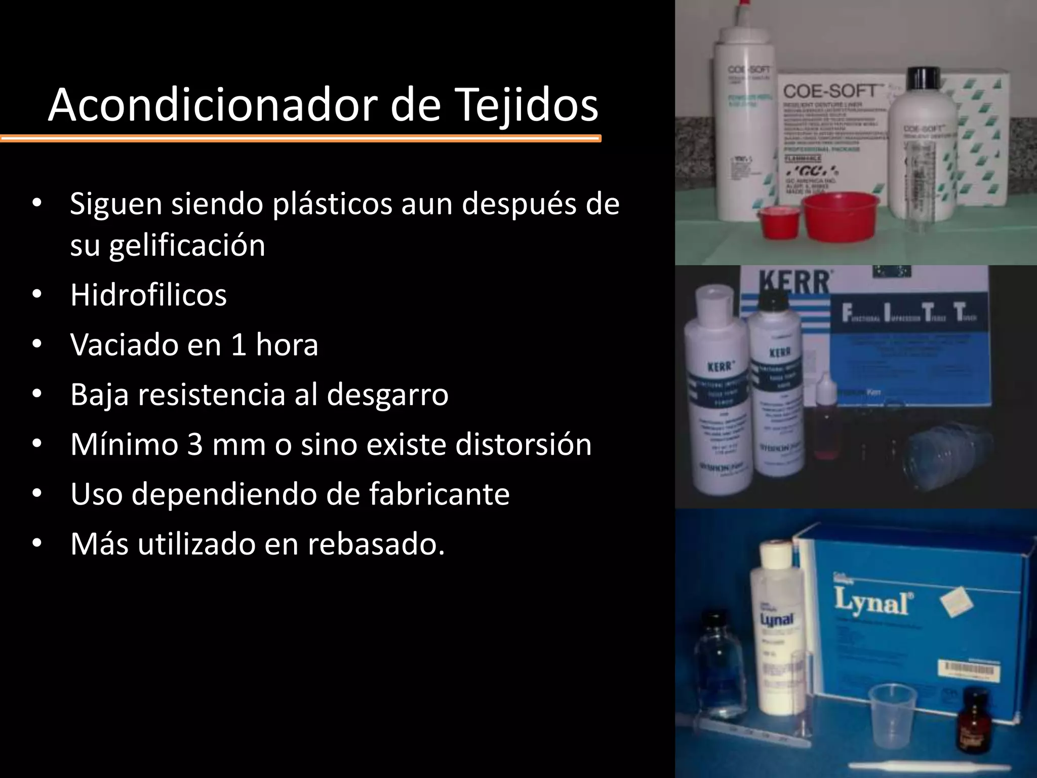 Acondicionador de Tejidos
• Siguen siendo plásticos aun después de
su gelificación
• Hidrofilicos
• Vaciado en 1 hora
• Baja resistencia al desgarro
• Mínimo 3 mm o sino existe distorsión
• Uso dependiendo de fabricante
• Más utilizado en rebasado.
 
