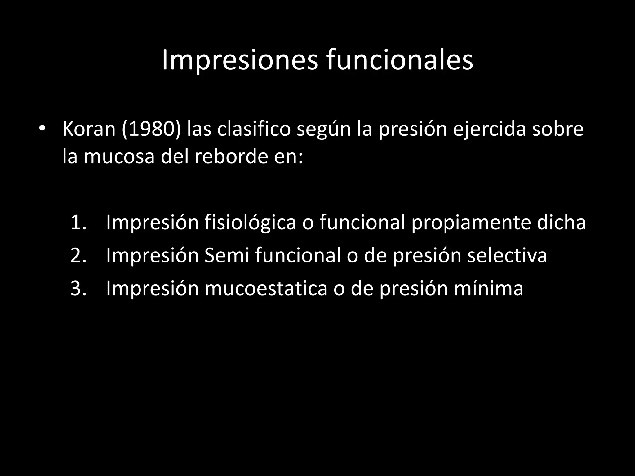 Impresiones funcionales
• Koran (1980) las clasifico según la presión ejercida sobre
la mucosa del reborde en:
1. Impresión fisiológica o funcional propiamente dicha
2. Impresión Semi funcional o de presión selectiva
3. Impresión mucoestatica o de presión mínima
 