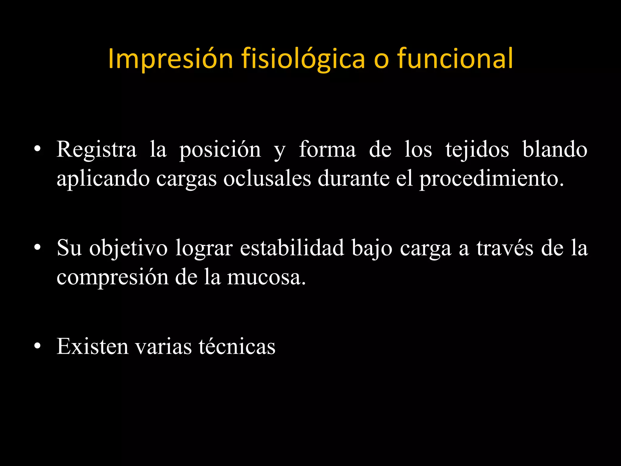Impresión fisiológica o funcional
• Registra la posición y forma de los tejidos blando
aplicando cargas oclusales durante el procedimiento.
• Su objetivo lograr estabilidad bajo carga a través de la
compresión de la mucosa.
• Existen varias técnicas
 