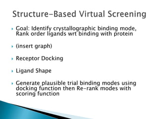    Goal: Identify crystallographic binding mode,
    Rank order ligands wrt binding with protein

   (insert graph)

   Receptor Docking

   Ligand Shape

   Generate plausible trial binding modes using
    docking function then Re-rank modes with
    scoring function
 