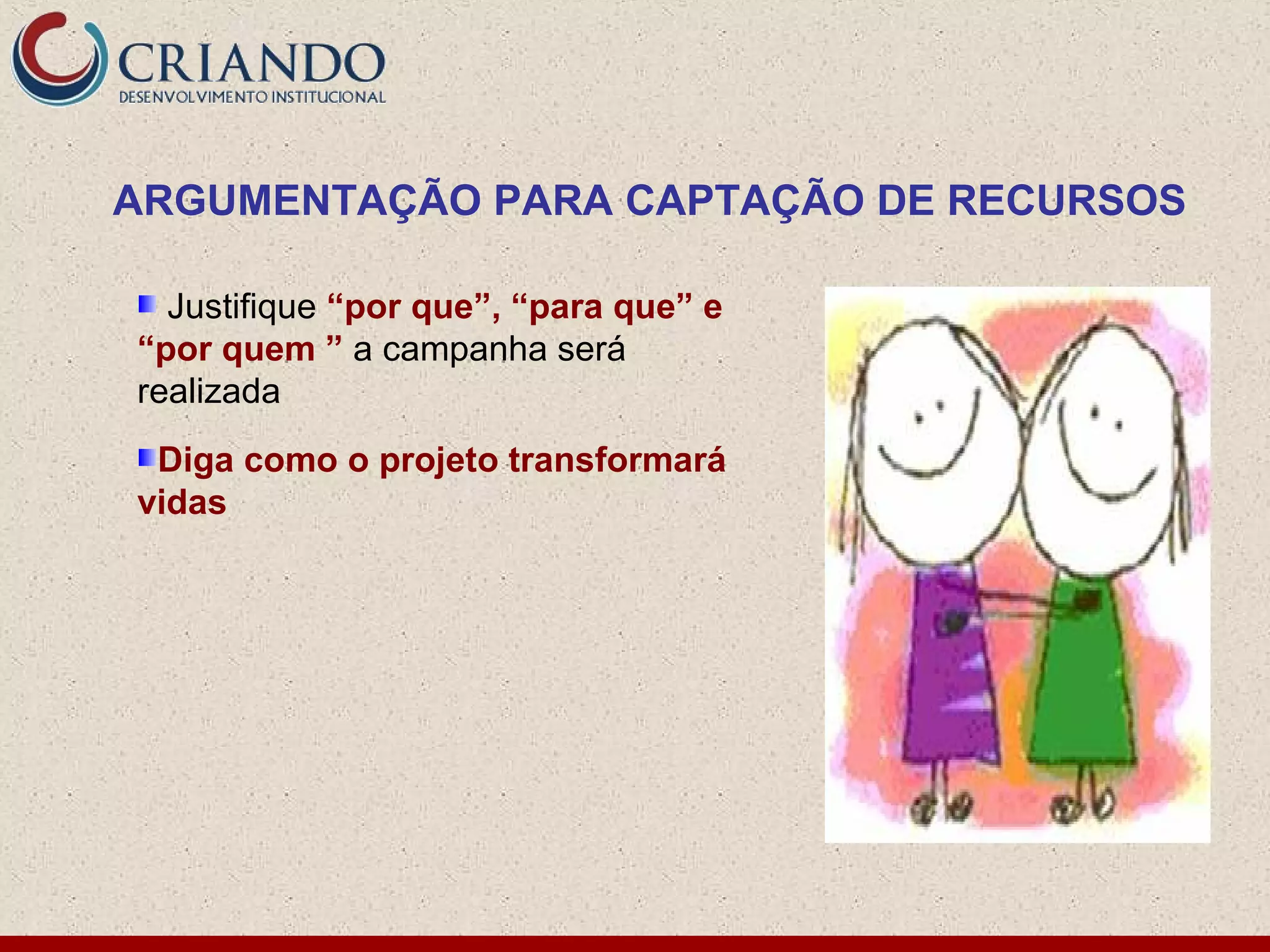 ARGUMENTAÇÃO PARA CAPTAÇÃO DE RECURSOS

  Justifique “por que”, “para que” e
“por quem ” a campanha será
realizada
 Diga como o projeto transformará
vidas
 