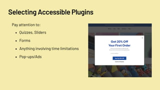 Selecting Accessible Plugins
• Quizzes, Sliders
• Forms
• Anything involving time limitations
• Pop-ups/Ads
Pay attention to:
 