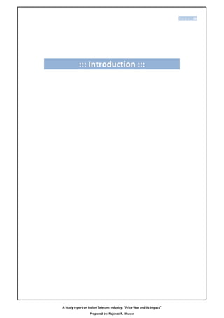P a g e | 10




           ::: Introduction :::




A study report on Indian Telecom Industry: “Price-War and its impact”
                   Prepared by: Rajshee R. Bhuvar
 