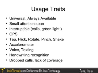 Usage Traits

    Universal, Always Available

    Small attention span

    Interruptible (calls, green light!)

    GPS

    Tap, Flick, Rotate, Pinch, Shake

    Accelerometer

    Voice, Texting

    Handwriting recognition

    Dropped calls, lack of coverage
 