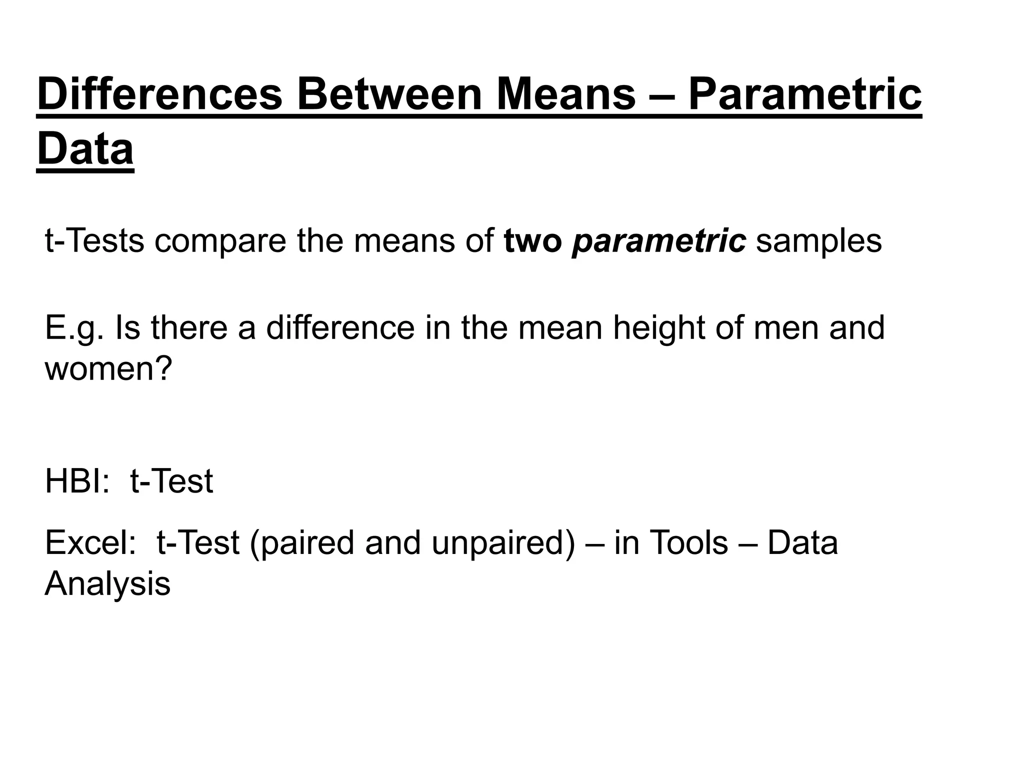 Differences Between Means – Parametric
Data
t-Tests compare the means of two parametric samples
E.g. Is there a difference in the mean height of men and
women?
HBI: t-Test
Excel: t-Test (paired and unpaired) – in Tools – Data
Analysis
 