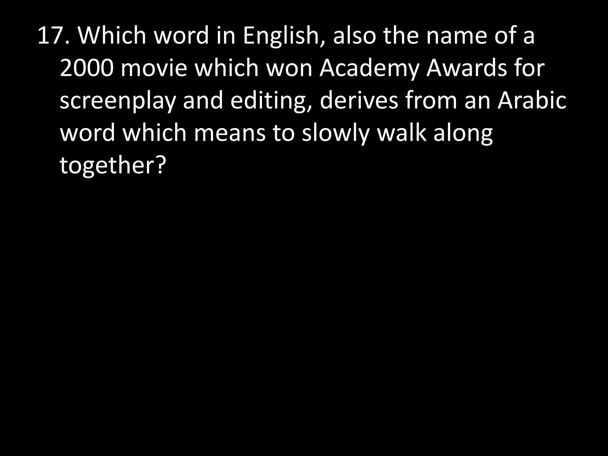17. Which word in English, also the name of a
2000 movie which won Academy Awards for
screenplay and editing, derives from an Arabic
word which means to slowly walk along
together?

 